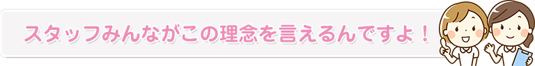 スタッフみんながこの理念を言えるんですよ！